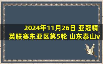 2024年11月26日 亚冠精英联赛东亚区第5轮 山东泰山vs柔佛新山 精彩片段